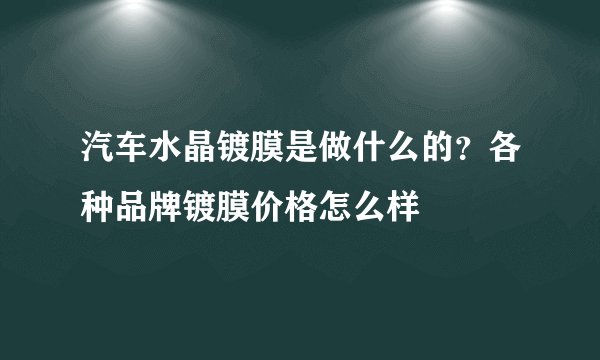 汽车水晶镀膜是做什么的?各种品牌镀膜价格怎么样
