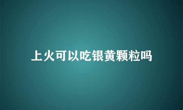 上火可以吃银黄颗粒吗