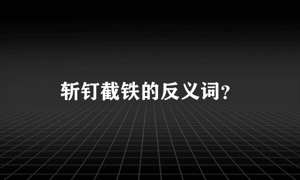 斩钉截铁的反义词?