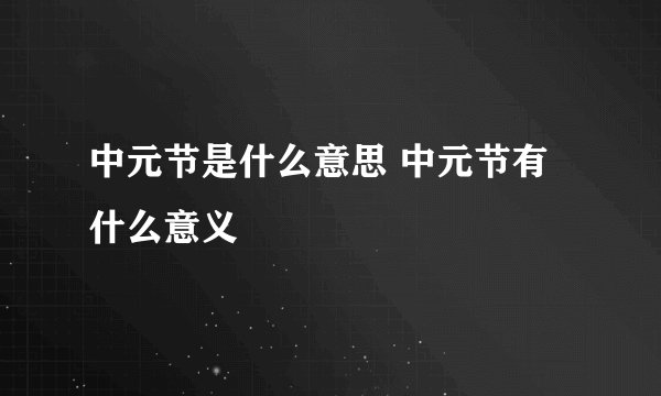 中元节是什么意思 中元节有什么意义