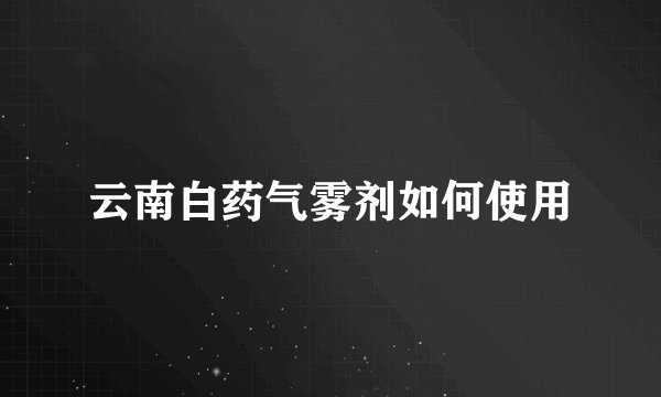 云南白药气雾剂如何使用