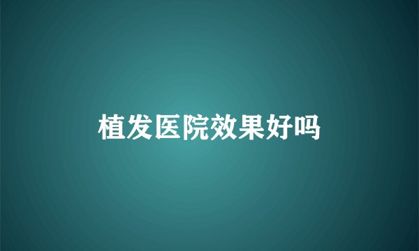 植发医院效果好吗