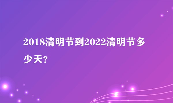 2018清明节到2022清明节多少天？