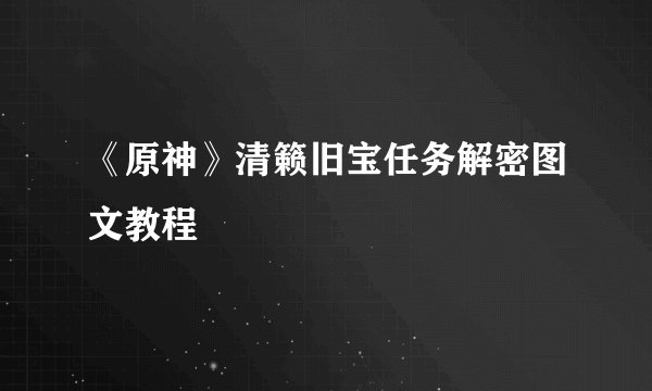 《原神》清籁旧宝任务解密图文教程
