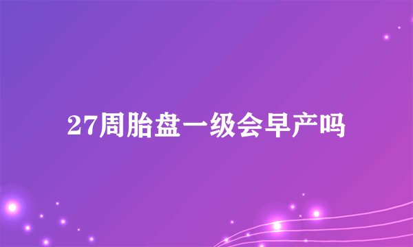 27周胎盘一级会早产吗