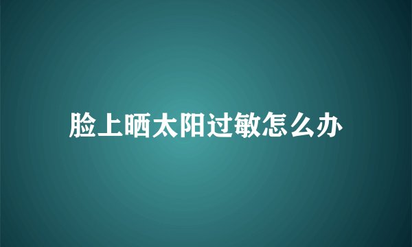 脸上晒太阳过敏怎么办