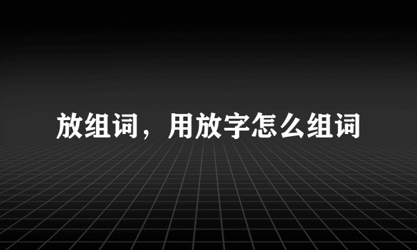 放组词，用放字怎么组词