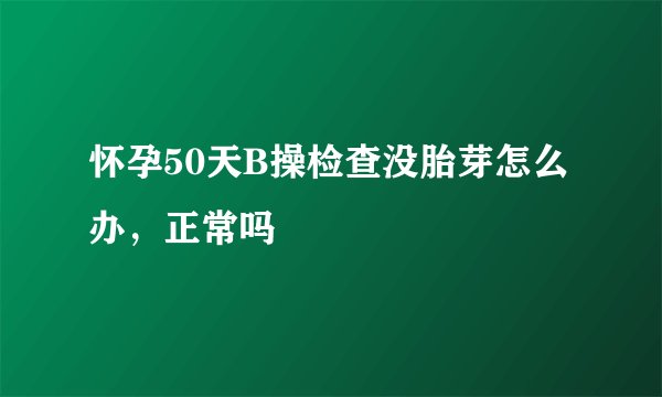 怀孕50天B操检查没胎芽怎么办，正常吗