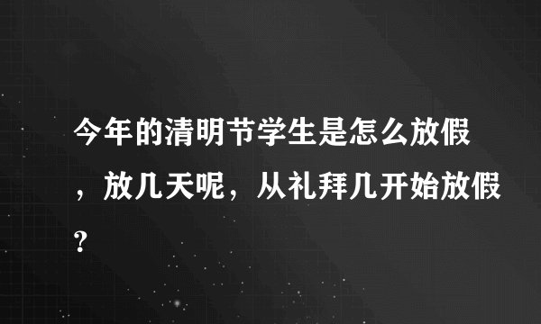 今年的清明节学生是怎么放假，放几天呢，从礼拜几开始放假？
