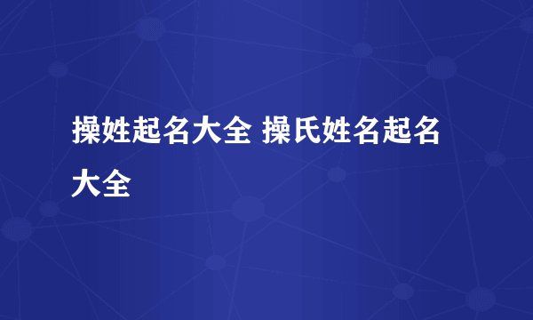 操姓起名大全 操氏姓名起名大全