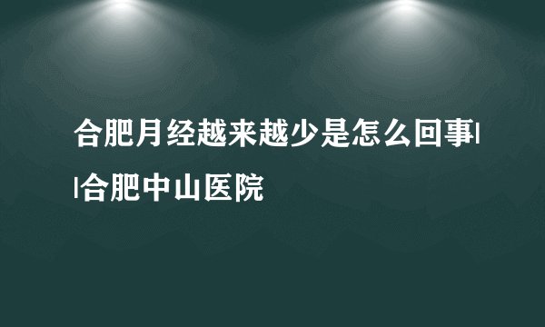 合肥月经越来越少是怎么回事||合肥中山医院