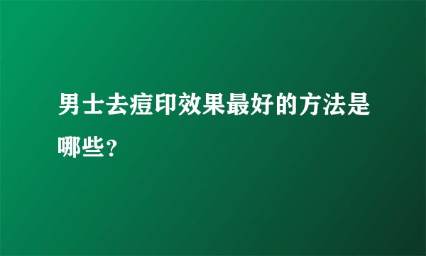 男士去痘印效果最好的方法是哪些？