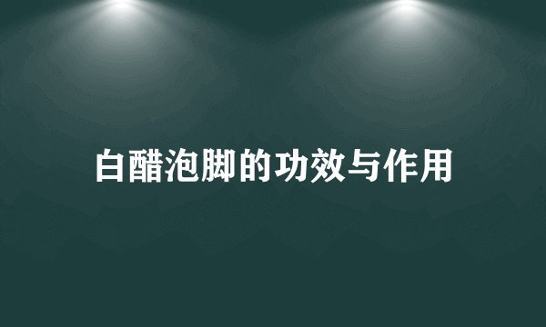 白醋泡脚的功效与作用