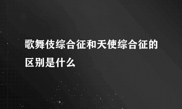 歌舞伎综合征和天使综合征的区别是什么