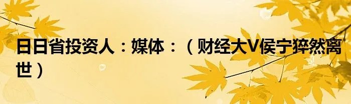 日日省投资人:媒体:(财经大V侯宁猝然离世)