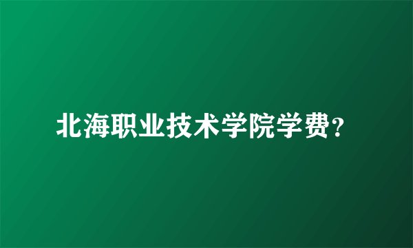 北海职业技术学院学费?