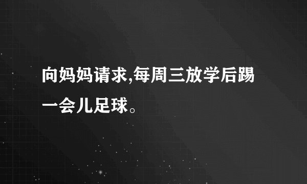 向妈妈请求,每周三放学后踢一会儿足球。