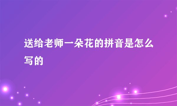送给老师一朵花的拼音是怎么写的