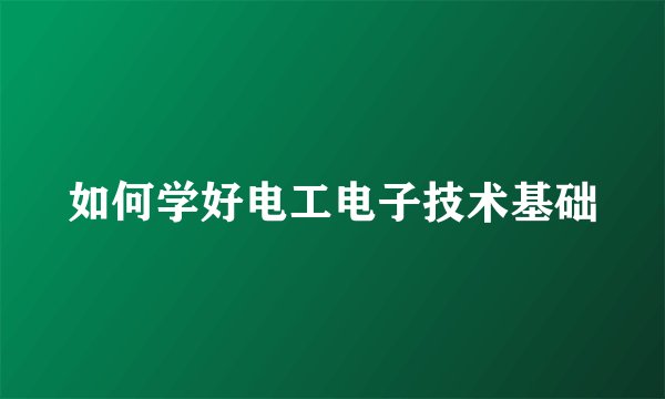 如何学好电工电子技术基础
