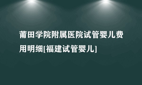 莆田学院附属医院试管婴儿费用明细[福建试管婴儿]