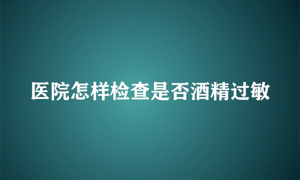 医院怎样检查是否酒精过敏