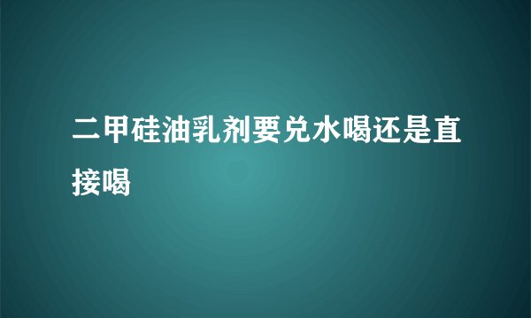 二甲硅油乳剂要兑水喝还是直接喝