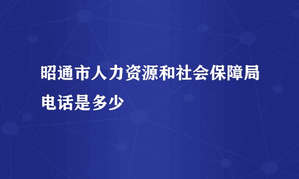 昭通市人力资源和社会保障局电话是多少