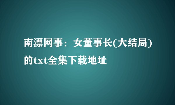 南漂网事：女董事长(大结局)的txt全集下载地址