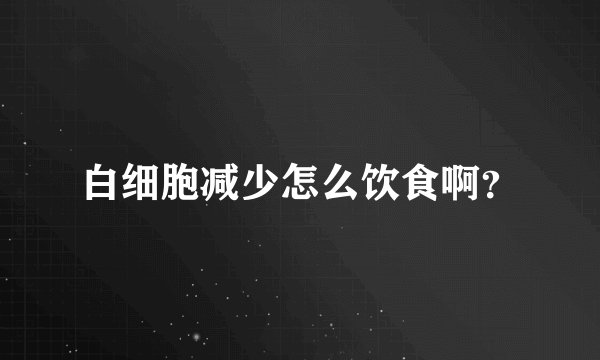 白细胞减少怎么饮食啊？