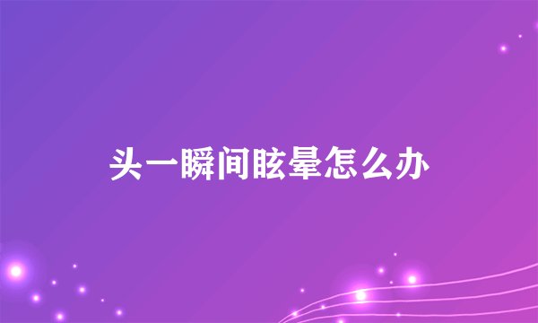 头一瞬间眩晕怎么办