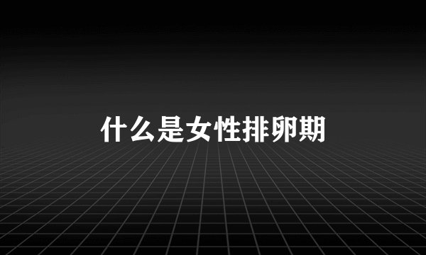 什么是女性排卵期
