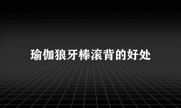 瑜伽狼牙棒滚背的好处