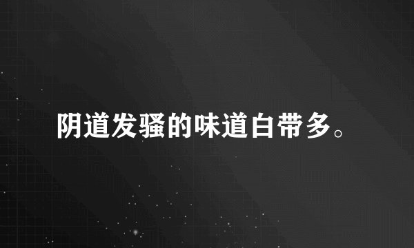 阴道发骚的味道白带多。
