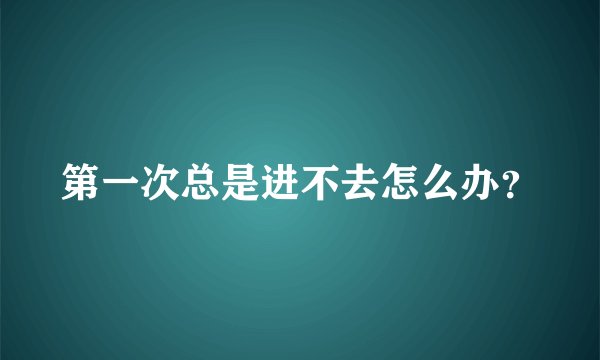 第一次总是进不去怎么办？