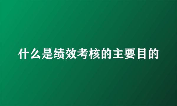 什么是绩效考核的主要目的