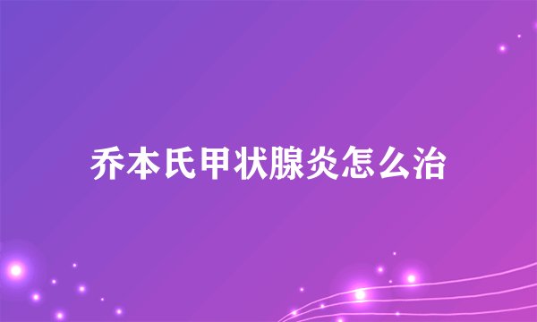 乔本氏甲状腺炎怎么治