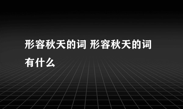 形容秋天的词 形容秋天的词有什么