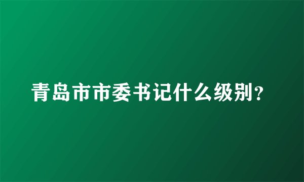 青岛市市委书记什么级别？