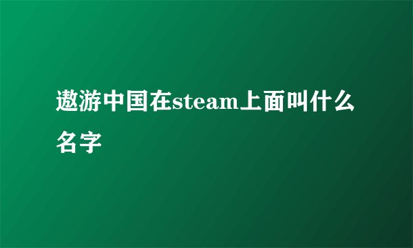 遨游中国在steam上面叫什么名字