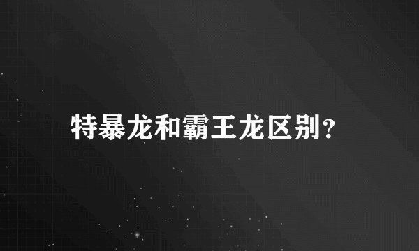特暴龙和霸王龙区别?