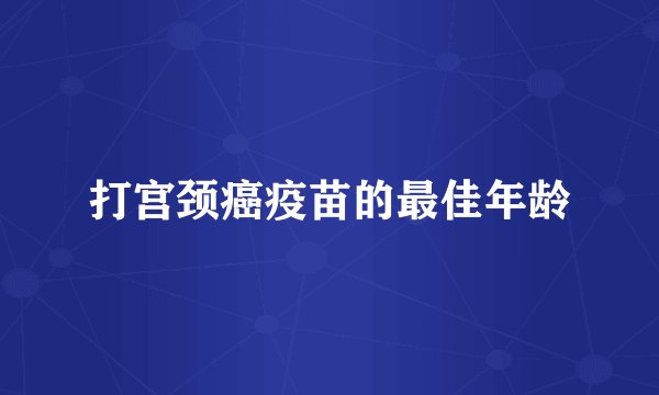 打宫颈癌疫苗的最佳年龄