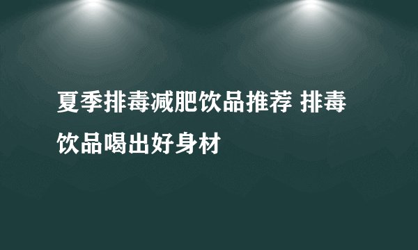 夏季排毒减肥饮品推荐 排毒饮品喝出好身材
