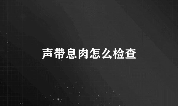声带息肉怎么检查