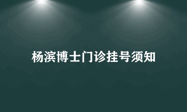 杨滨博士门诊挂号须知