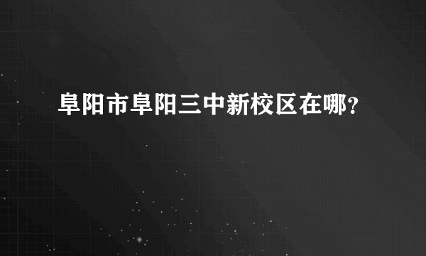 阜阳市阜阳三中新校区在哪？