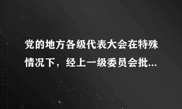 党的地方各级代表大会在特殊情况下，经上一级委员会批准，可以（）。