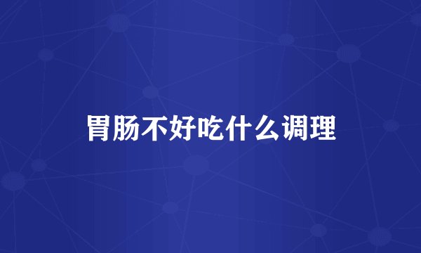 胃肠不好吃什么调理