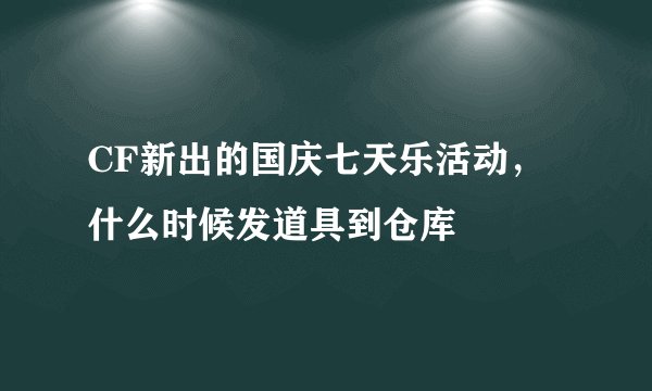 CF新出的国庆七天乐活动,什么时候发道具到仓库