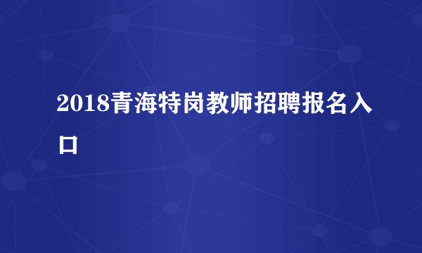 2018青海特岗教师招聘报名入口