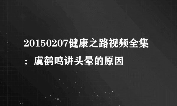 20150207健康之路视频全集：虞鹤鸣讲头晕的原因